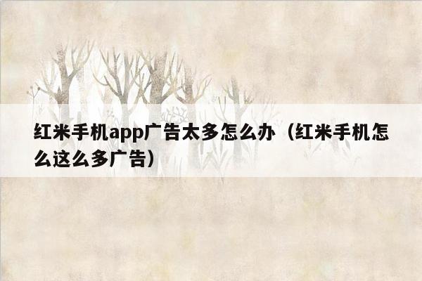 红米手机app广告太多怎么办（红米手机怎么这么多广告）