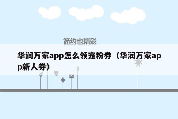 华润万家app怎么领宠粉券（华润万家app新人券）