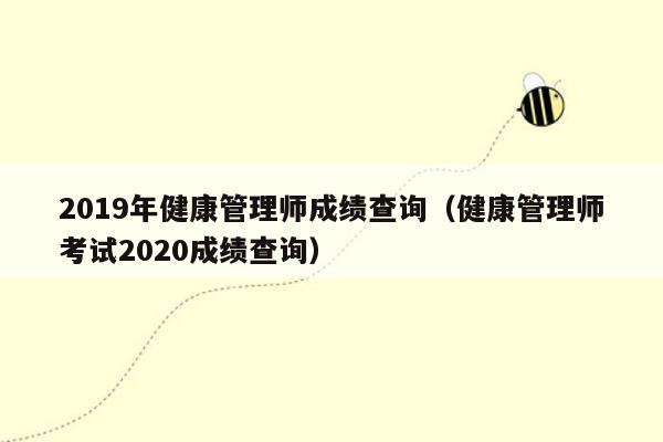 2019年健康管理师成绩查询（健康管理师考试2020成绩查询）