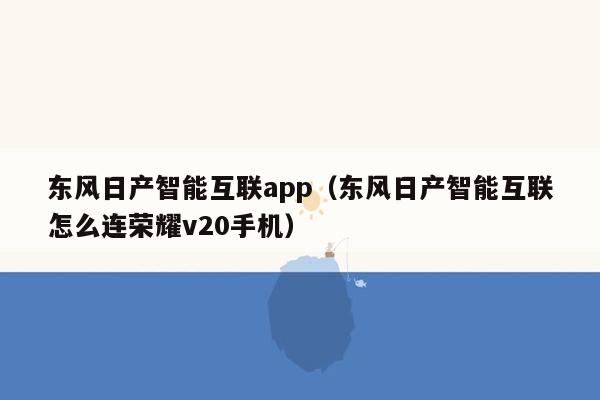 东风日产智能互联app（东风日产智能互联怎么连荣耀v20手机）