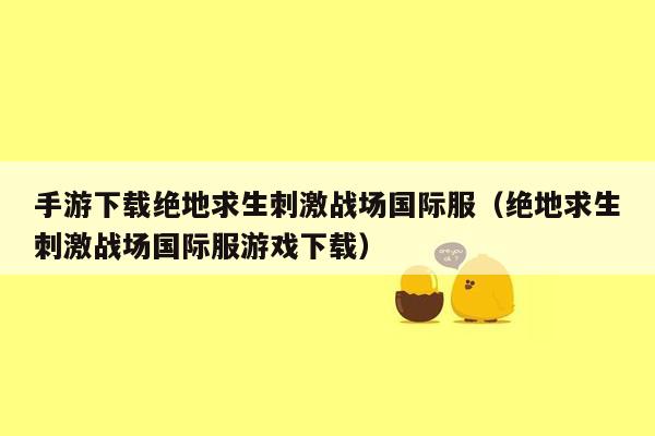 手游下载绝地求生刺激战场国际服（绝地求生刺激战场国际服游戏下载）