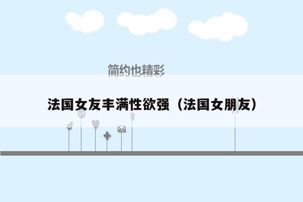 法国女友丰满性欲强（法国女朋友）