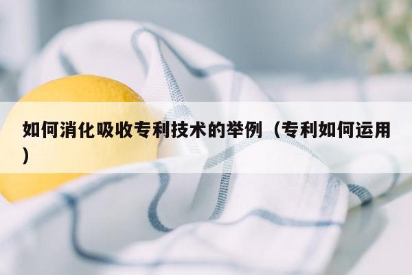 如何消化吸收专利技术的举例（专利如何运用）