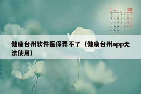 健康台州软件医保弄不了（健康台州app无法使用）