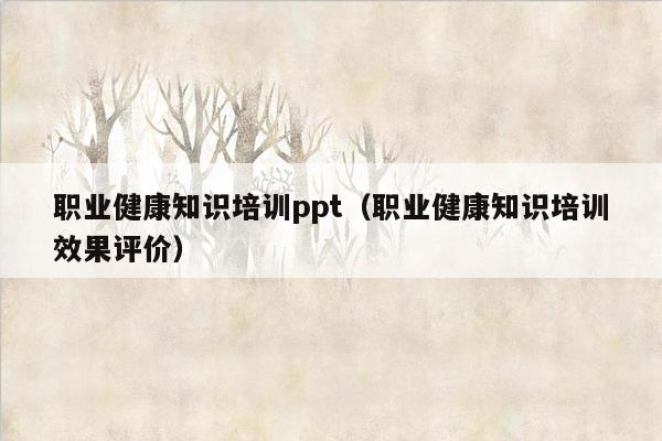 职业健康知识培训ppt（职业健康知识培训效果评价）