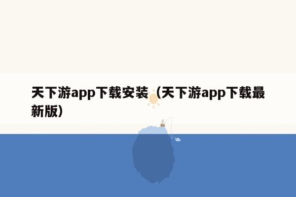 天下游app下载安装（天下游app下载最新版）