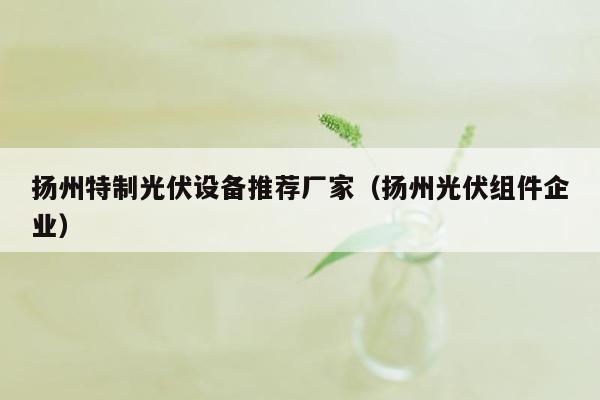 扬州特制光伏设备推荐厂家（扬州光伏组件企业）