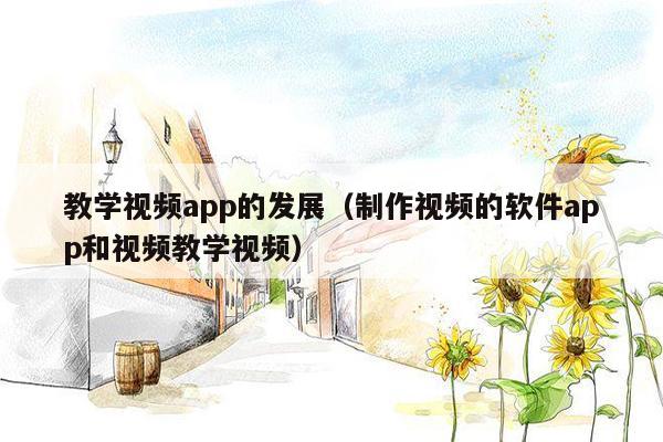 教学视频app的发展（制作视频的软件app和视频教学视频）