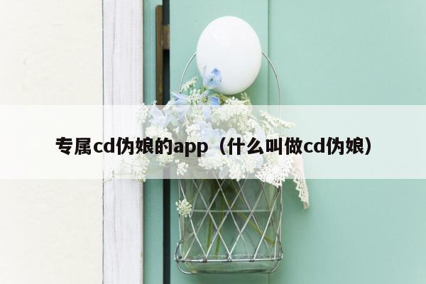 专属cd伪娘的app（什么叫做cd伪娘）