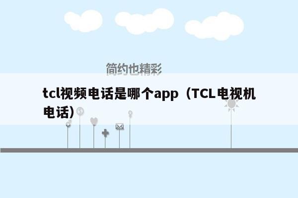 tcl视频电话是哪个app（TCL电视机电话）