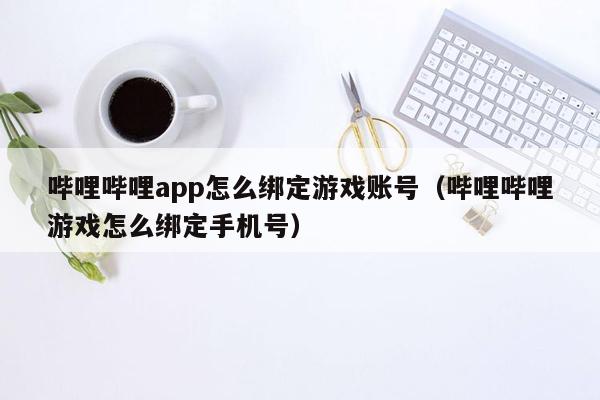 哔哩哔哩app怎么绑定游戏账号（哔哩哔哩游戏怎么绑定手机号）