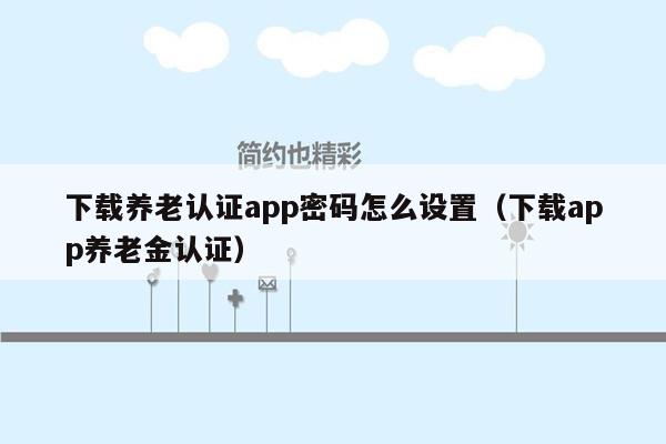 下载养老认证app密码怎么设置（下载app养老金认证）