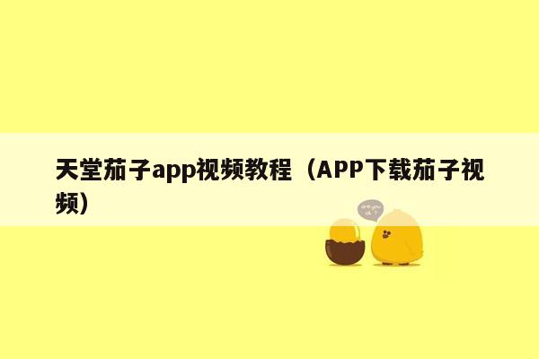 天堂茄子app视频教程（APP下载茄子视频）