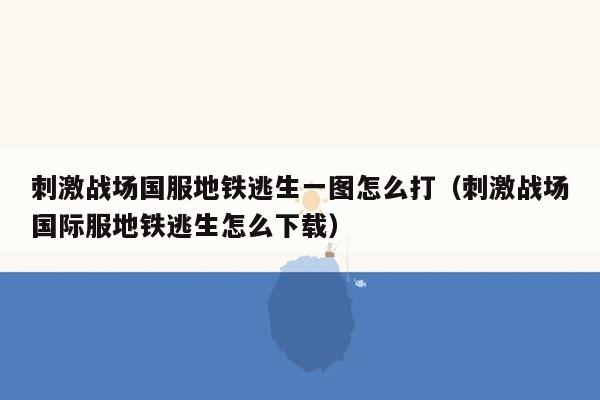 刺激战场国服地铁逃生一图怎么打（刺激战场国际服地铁逃生怎么下载）