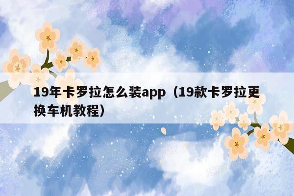 19年卡罗拉怎么装app（19款卡罗拉更换车机教程）