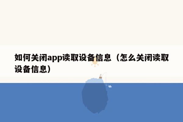 如何关闭app读取设备信息（怎么关闭读取设备信息）