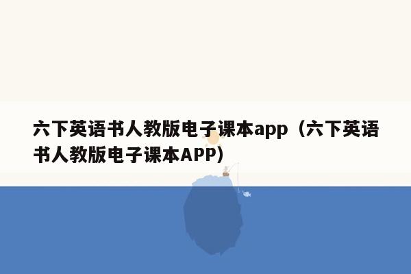 六下英语书人教版电子课本app（六下英语书人教版电子课本APP）