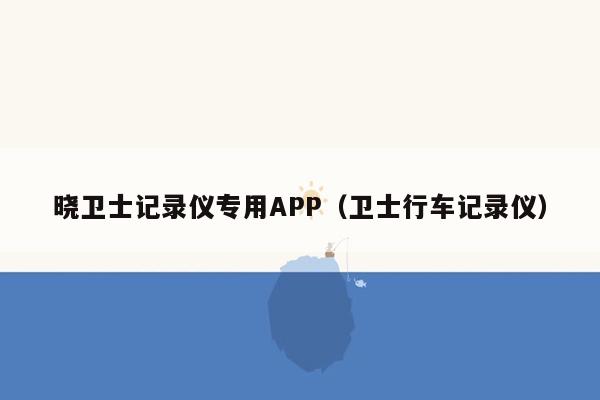 晓卫士记录仪专用APP（卫士行车记录仪）