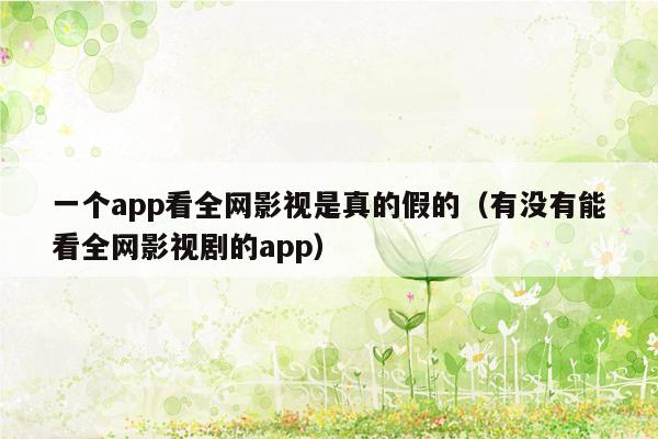 一个app看全网影视是真的假的（有没有能看全网影视剧的app）