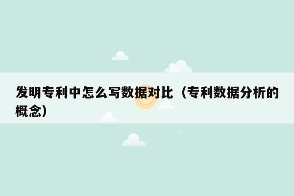 发明专利中怎么写数据对比（专利数据分析的概念）