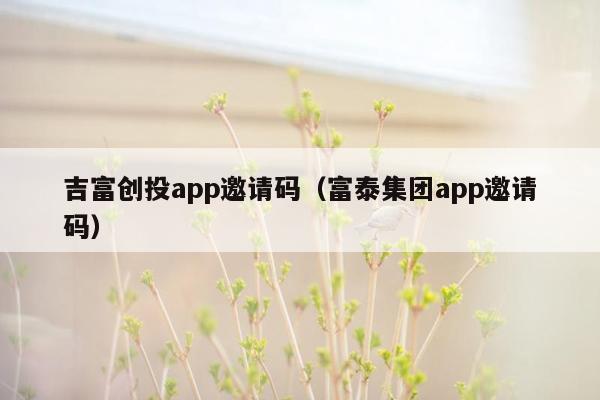 吉富创投app邀请码（富泰集团app邀请码）