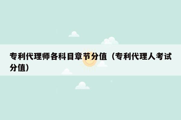 专利代理师各科目章节分值（专利代理人考试分值）