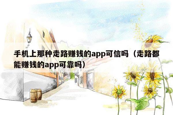 手机上那种走路赚钱的app可信吗（走路都能赚钱的app可靠吗）