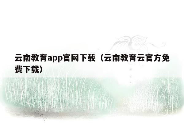 云南教育app官网下载（云南教育云官方免费下载）