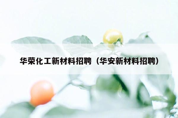 华荣化工新材料招聘（华安新材料招聘）