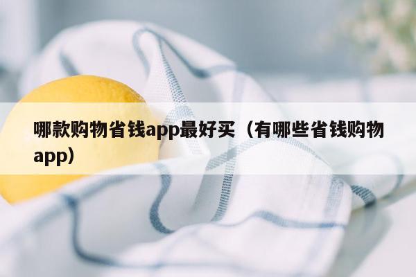 哪款购物省钱app最好买（有哪些省钱购物app）