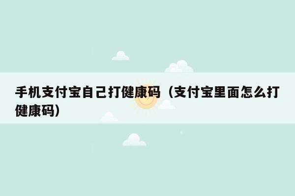 手机支付宝自己打健康码（支付宝里面怎么打健康码）