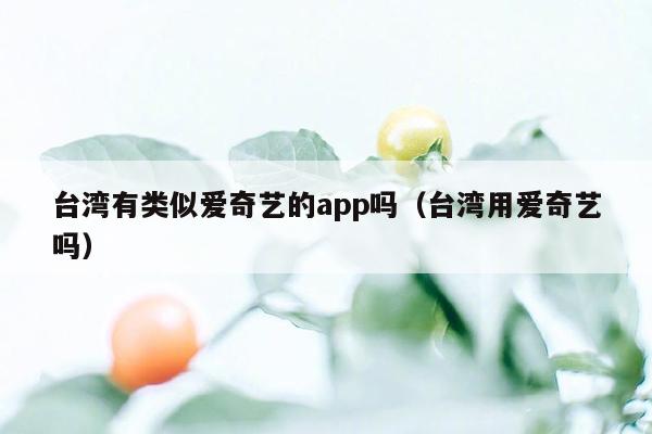 台湾有类似爱奇艺的app吗（台湾用爱奇艺吗）