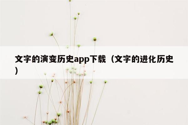 文字的演变历史app下载（文字的进化历史）