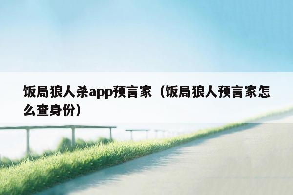 饭局狼人杀app预言家（饭局狼人预言家怎么查身份）