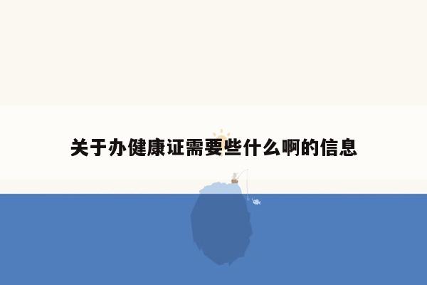 关于办健康证需要些什么啊的信息