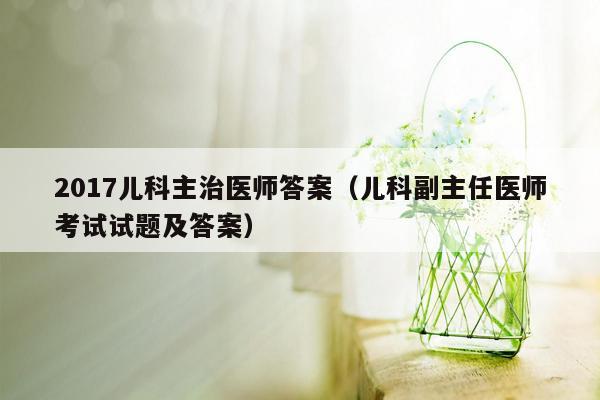 2017儿科主治医师答案（儿科副主任医师考试试题及答案）