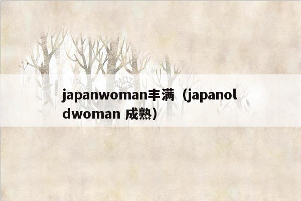 japanwoman丰满（japanoldwoman 成熟）