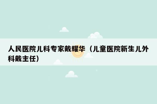 人民医院儿科专家戴耀华（儿童医院新生儿外科戴主任）