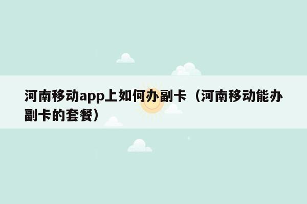 河南移动app上如何办副卡（河南移动能办副卡的套餐）