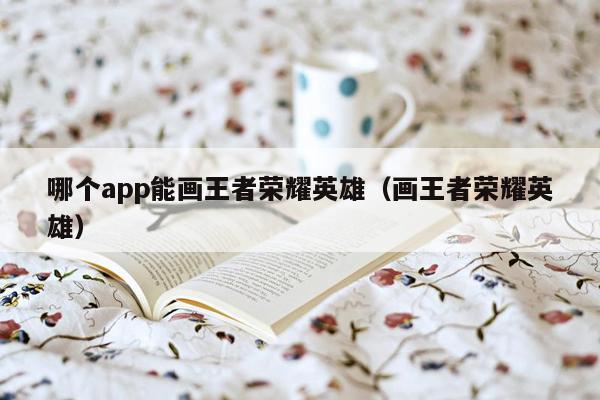 哪个app能画王者荣耀英雄（画王者荣耀英雄）