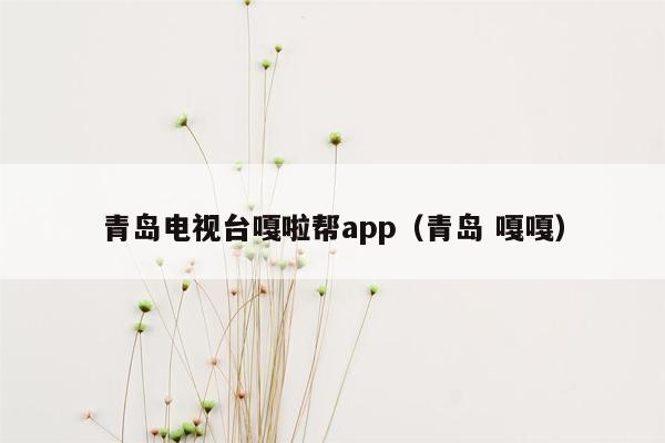 青岛电视台嘎啦帮app（青岛 嘎嘎）