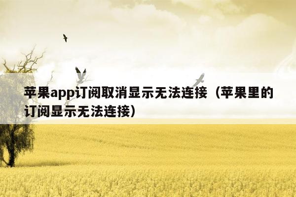 苹果app订阅取消显示无法连接（苹果里的订阅显示无法连接）