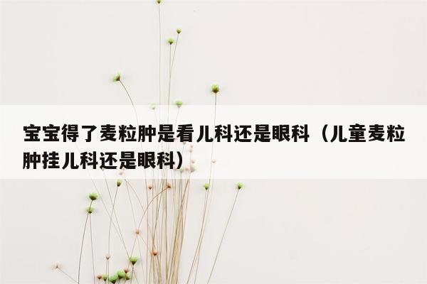 宝宝得了麦粒肿是看儿科还是眼科（儿童麦粒肿挂儿科还是眼科）