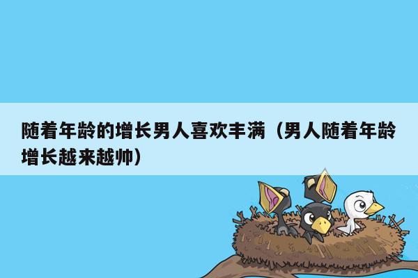 随着年龄的增长男人喜欢丰满（男人随着年龄增长越来越帅）