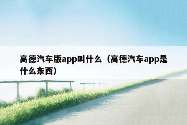 高德汽车版app叫什么（高德汽车app是什么东西）