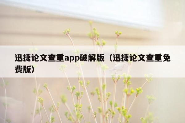 迅捷论文查重app破解版（迅捷论文查重免费版）