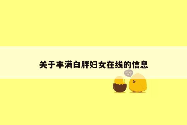 关于丰满白胖妇女在线的信息