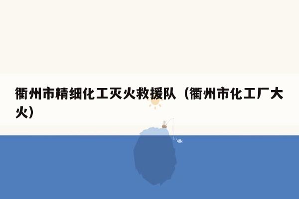 衢州市精细化工灭火救援队（衢州市化工厂大火）