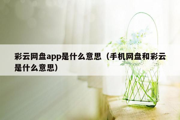 彩云网盘app是什么意思（手机网盘和彩云是什么意思）