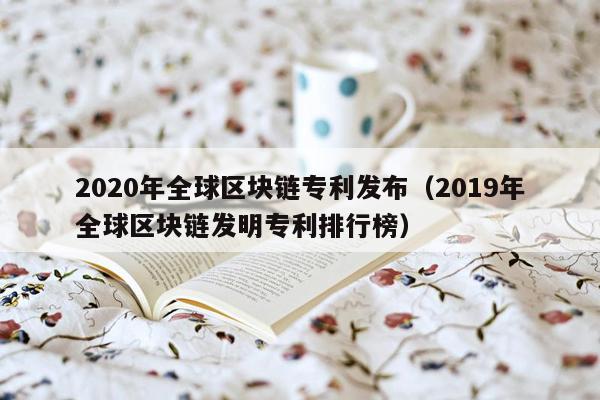 2020年全球区块链专利发布（2019年全球区块链发明专利排行榜）